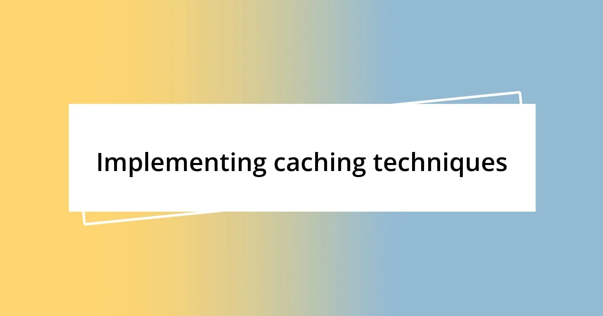 Implementing caching techniques