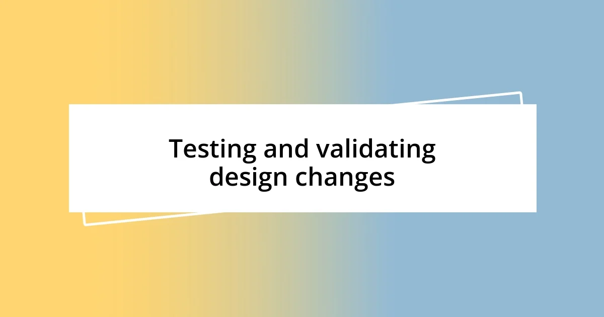 Testing and validating design changes